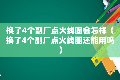 换了4个副厂点火线圈会怎样（换了4个副厂点火线圈还能用吗）