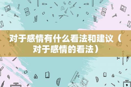 对于感情有什么看法和建议（对于感情的看法）