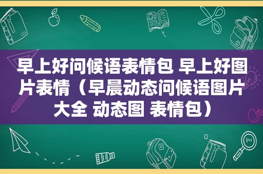 早上好问候语表情包 早上好图片表情（早晨动态问候语图片大全 动态图 表情包）