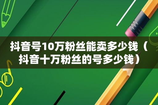 抖音号10万粉丝能卖多少钱（抖音十万粉丝的号多少钱）