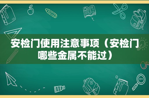 安检门使用注意事项（安检门哪些金属不能过）