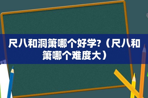 尺八和洞箫哪个好学?（尺八和箫哪个难度大）