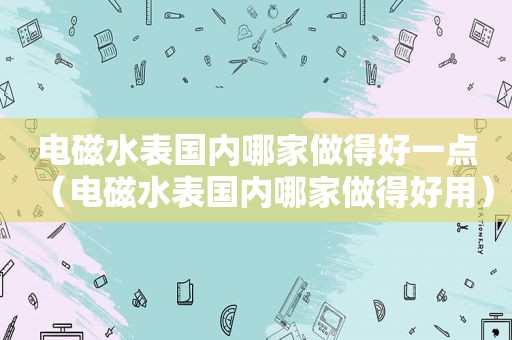 电磁水表国内哪家做得好一点（电磁水表国内哪家做得好用）