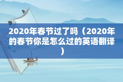 2020年春节过了吗（2020年的春节你是怎么过的英语翻译）