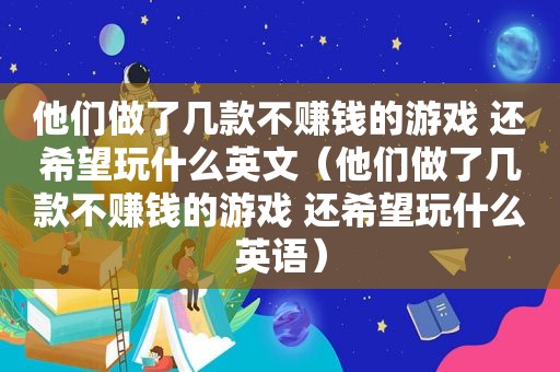 他们做了几款不赚钱的游戏 还希望玩什么英文（他们做了几款不赚钱的游戏 还希望玩什么英语）