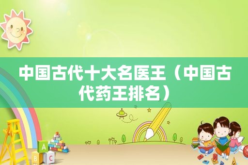 中国古代十大名医王（中国古代药王排名）
