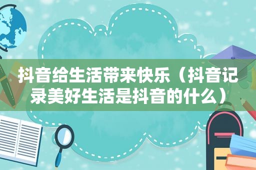 抖音给生活带来快乐（抖音记录美好生活是抖音的什么）