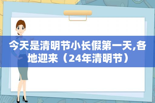今天是清明节小长假第一天,各地迎来（24年清明节）