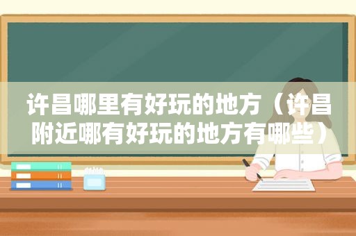 许昌哪里有好玩的地方（许昌附近哪有好玩的地方有哪些）