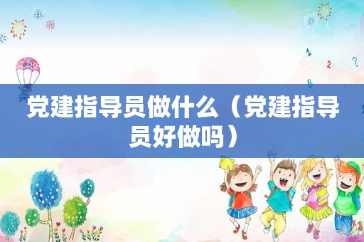 党建指导员做什么（党建指导员好做吗）