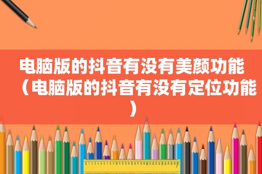 电脑版的抖音有没有美颜功能（电脑版的抖音有没有定位功能）