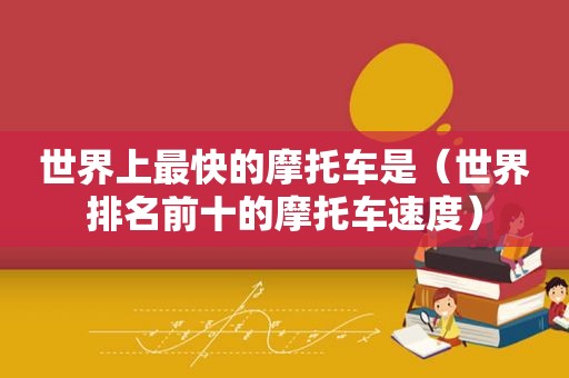 世界上最快的摩托车是（世界排名前十的摩托车速度）