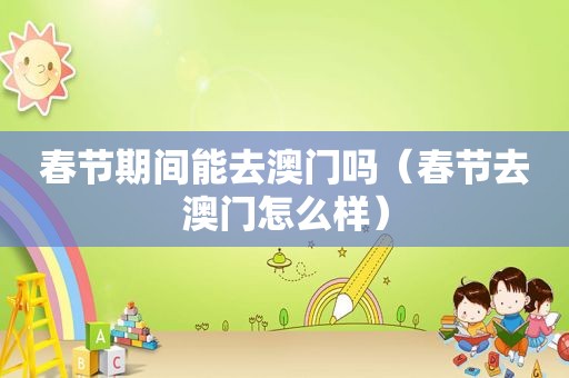 春节期间能去澳门吗（春节去澳门怎么样）