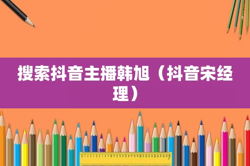 搜索抖音主播韩旭（抖音宋经理）