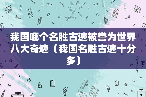 我国哪个名胜古迹被誉为世界八大奇迹（我国名胜古迹十分多）