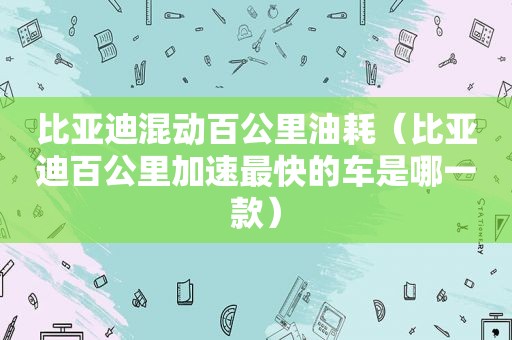 比亚迪混动百公里油耗（比亚迪百公里加速最快的车是哪一款）