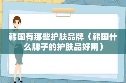 韩国有那些护肤品牌（韩国什么牌子的护肤品好用）