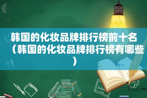 韩国的化妆品牌排行榜前十名（韩国的化妆品牌排行榜有哪些）