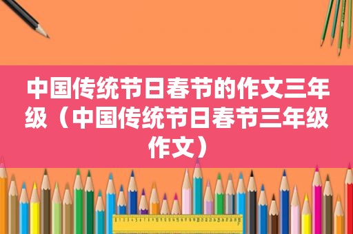 中国传统节日春节的作文三年级（中国传统节日春节三年级作文）