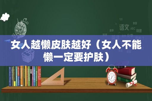 女人越懒皮肤越好（女人不能懒一定要护肤）