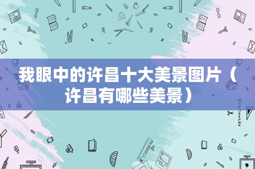 我眼中的许昌十大美景图片（许昌有哪些美景）