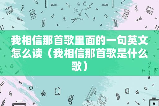 我相信那首歌里面的一句英文怎么读（我相信那首歌是什么歌）