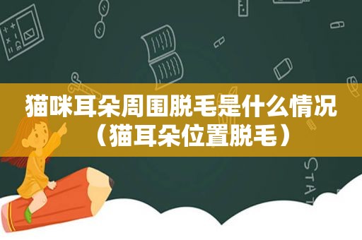猫咪耳朵周围脱毛是什么情况（猫耳朵位置脱毛）