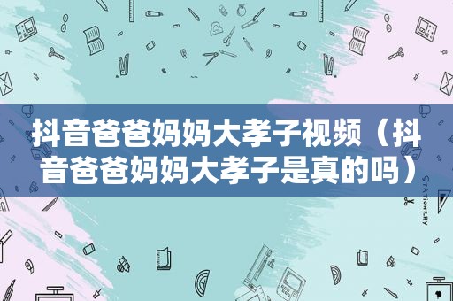 抖音爸爸妈妈大孝子视频（抖音爸爸妈妈大孝子是真的吗）