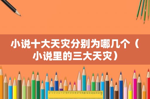 小说十大天灾分别为哪几个（小说里的三大天灾）