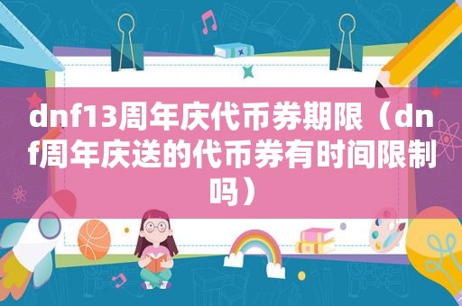 dnf13周年庆代币券期限（dnf周年庆送的代币券有时间限制吗）