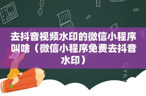 去抖音视频水印的微信小程序叫啥（微信小程序免费去抖音水印）