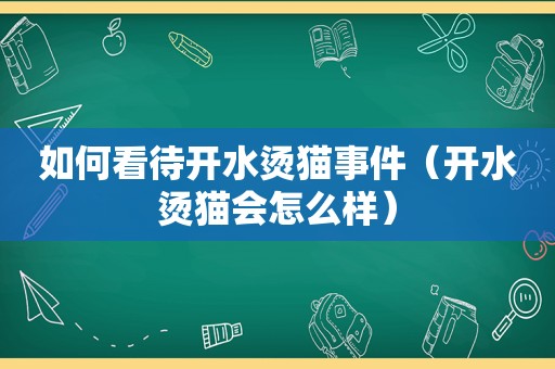 如何看待开水烫猫事件（开水烫猫会怎么样）