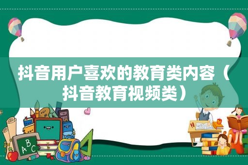 抖音用户喜欢的教育类内容（抖音教育视频类）
