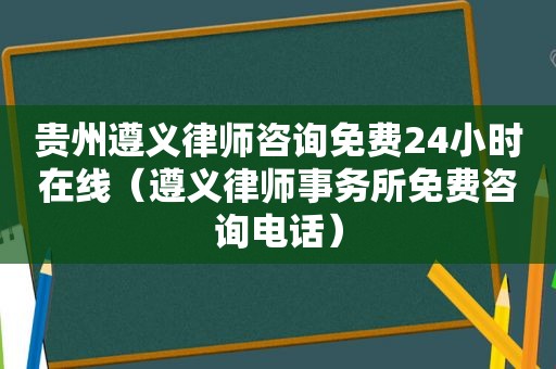 贵州遵义律师咨询免费24小时在线（遵义律师事务所免费咨询电话）