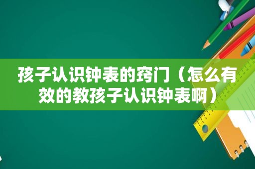 孩子认识钟表的窍门（怎么有效的教孩子认识钟表啊）