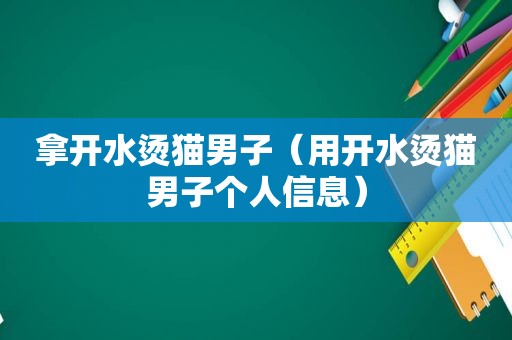 拿开水烫猫男子（用开水烫猫男子个人信息）