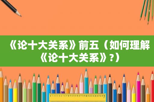 《论十大关系》前五（如何理解《论十大关系》?）