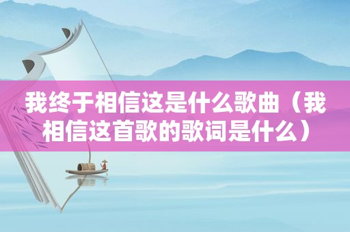 我终于相信这是什么歌曲（我相信这首歌的歌词是什么）