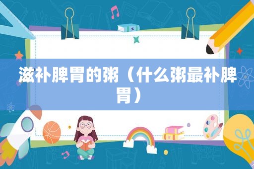 滋补脾胃的粥（什么粥最补脾胃）
