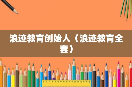 浪迹教育创始人（浪迹教育全套）