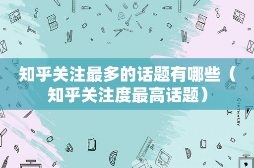 知乎关注最多的话题有哪些（知乎关注度最高话题）