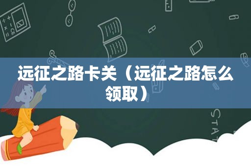 远征之路卡关（远征之路怎么领取）