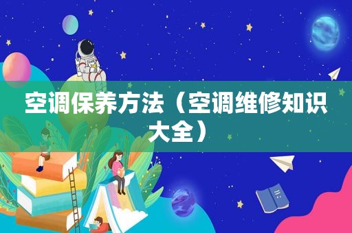 空调保养方法（空调维修知识大全）