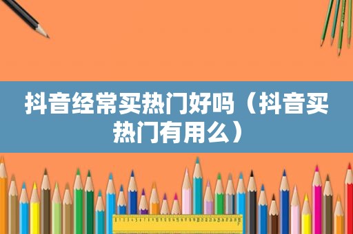 抖音经常买热门好吗（抖音买热门有用么）