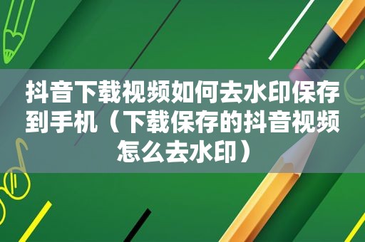 抖音下载视频如何去水印保存到手机（下载保存的抖音视频怎么去水印）