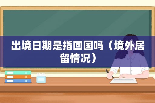 出境日期是指回国吗（境外居留情况）