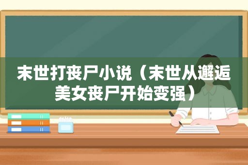 末世打丧尸小说（末世从邂逅美女丧尸开始变强）