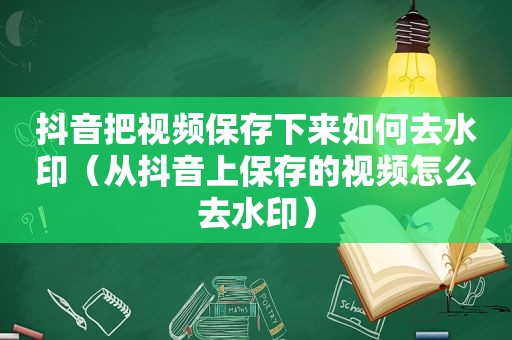 抖音把视频保存下来如何去水印（从抖音上保存的视频怎么去水印）