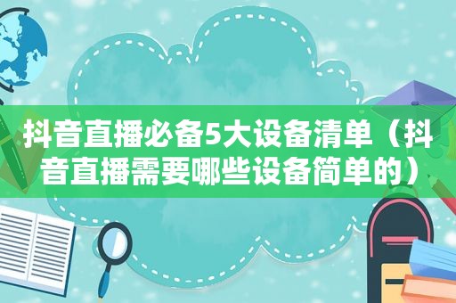 抖音直播必备5大设备清单（抖音直播需要哪些设备简单的）
