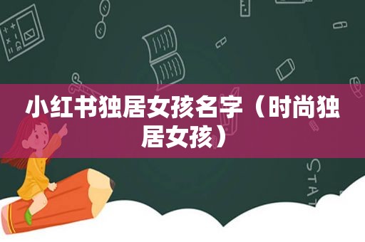 小红书独居女孩名字（时尚独居女孩）